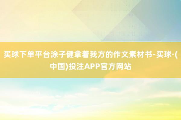买球下单平台涂子健拿着我方的作文素材书-买球·(中国)投注APP官方网站