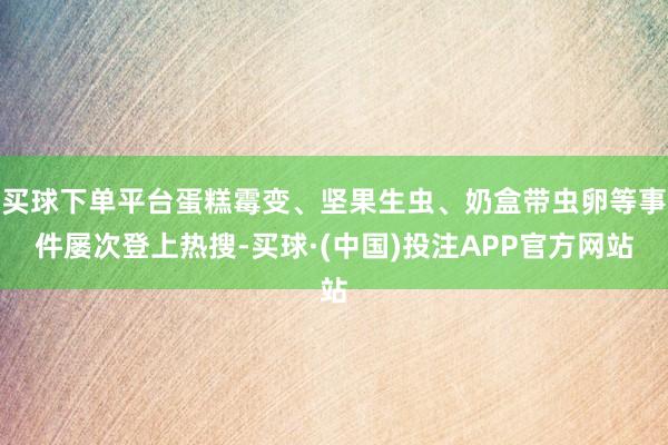 买球下单平台蛋糕霉变、坚果生虫、奶盒带虫卵等事件屡次登上热搜-买球·(中国)投注APP官方网站