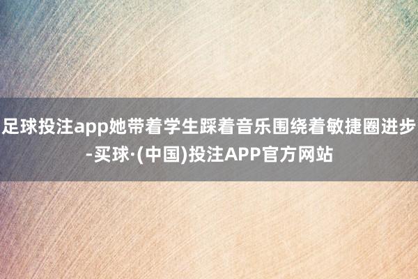 足球投注app她带着学生踩着音乐围绕着敏捷圈进步-买球·(中国)投注APP官方网站