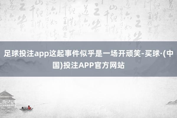 足球投注app这起事件似乎是一场开顽笑-买球·(中国)投注APP官方网站