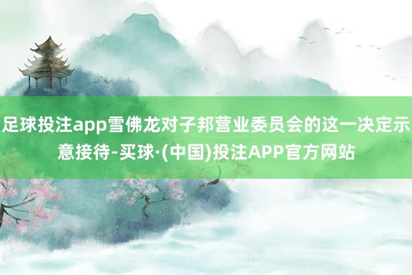 足球投注app雪佛龙对子邦营业委员会的这一决定示意接待-买球·(中国)投注APP官方网站