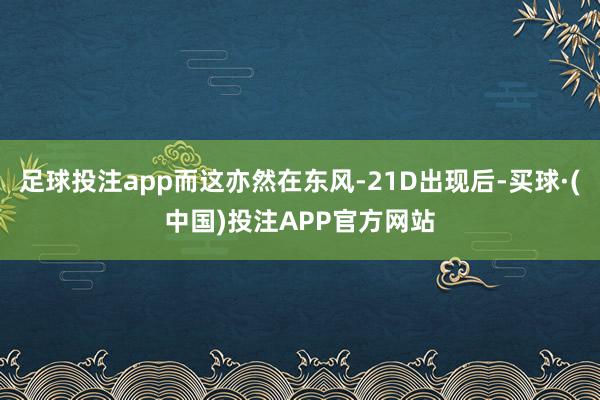 足球投注app而这亦然在东风-21D出现后-买球·(中国)投注APP官方网站