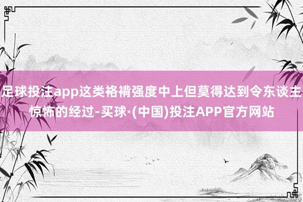 足球投注app这类袼褙强度中上但莫得达到令东谈主惊怖的经过-买球·(中国)投注APP官方网站