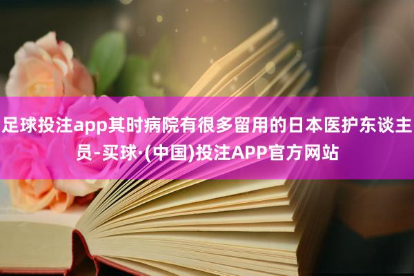 足球投注app其时病院有很多留用的日本医护东谈主员-买球·(中国)投注APP官方网站