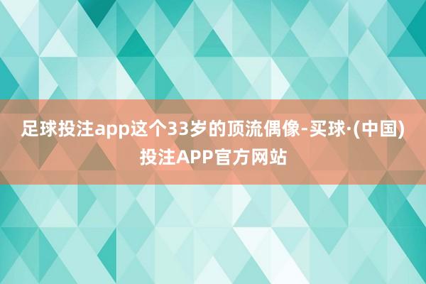 足球投注app这个33岁的顶流偶像-买球·(中国)投注APP官方网站