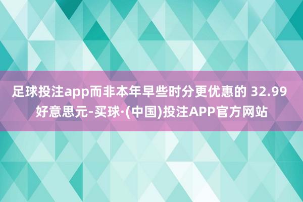 足球投注app而非本年早些时分更优惠的 32.99 好意思元-买球·(中国)投注APP官方网站