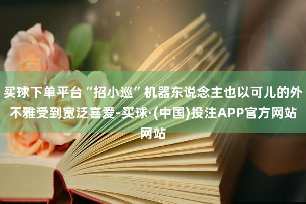 买球下单平台“招小巡”机器东说念主也以可儿的外不雅受到宽泛喜爱-买球·(中国)投注APP官方网站
