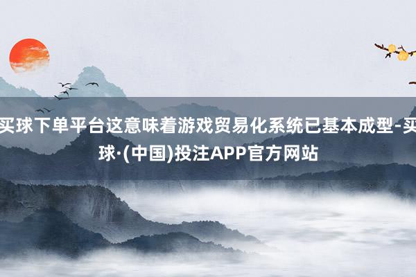 买球下单平台这意味着游戏贸易化系统已基本成型-买球·(中国)投注APP官方网站