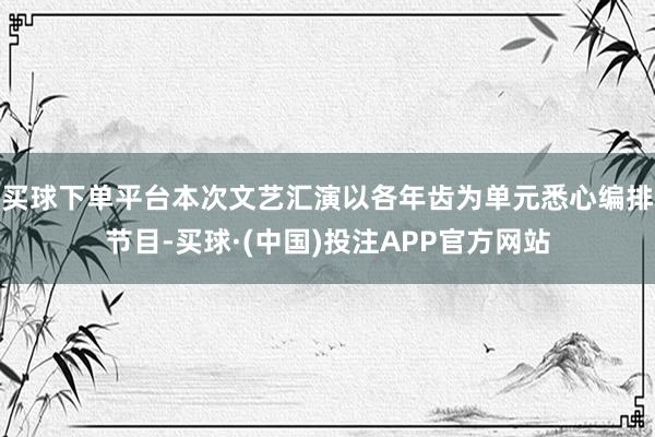 买球下单平台本次文艺汇演以各年齿为单元悉心编排节目-买球·(中国)投注APP官方网站