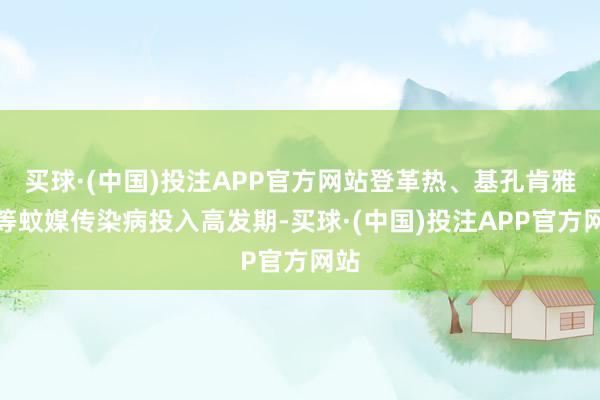 买球·(中国)投注APP官方网站登革热、基孔肯雅热等蚊媒传染病投入高发期-买球·(中国)投注APP官方网站