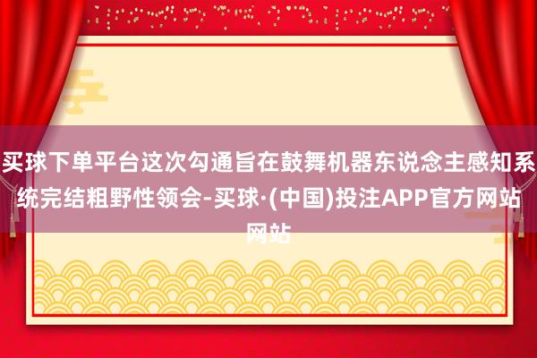 买球下单平台这次勾通旨在鼓舞机器东说念主感知系统完结粗野性领会-买球·(中国)投注APP官方网站