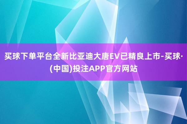 买球下单平台全新比亚迪大唐EV已精良上市-买球·(中国)投注APP官方网站