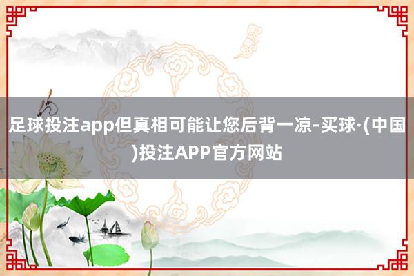 足球投注app但真相可能让您后背一凉-买球·(中国)投注APP官方网站