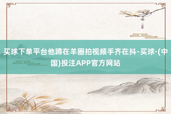 买球下单平台他蹲在羊圈拍视频手齐在抖-买球·(中国)投注APP官方网站