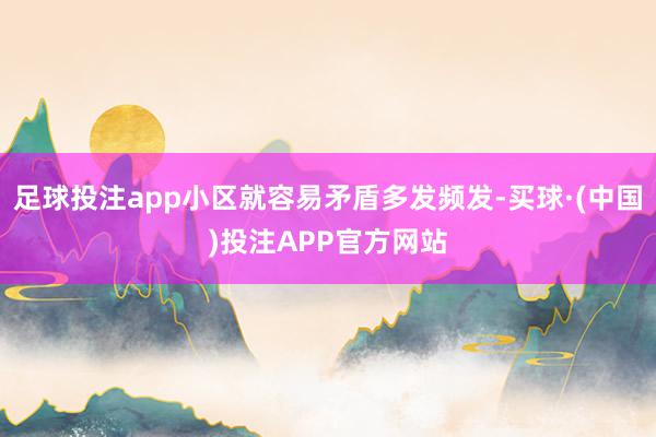 足球投注app小区就容易矛盾多发频发-买球·(中国)投注APP官方网站