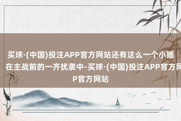 买球·(中国)投注APP官方网站还有这么一个小插曲：在主战前的一齐扰袭中-买球·(中国)投注APP官方网站