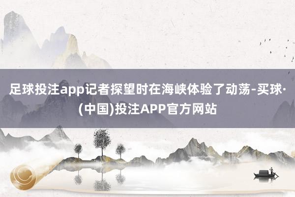 足球投注app记者探望时在海峡体验了动荡-买球·(中国)投注APP官方网站
