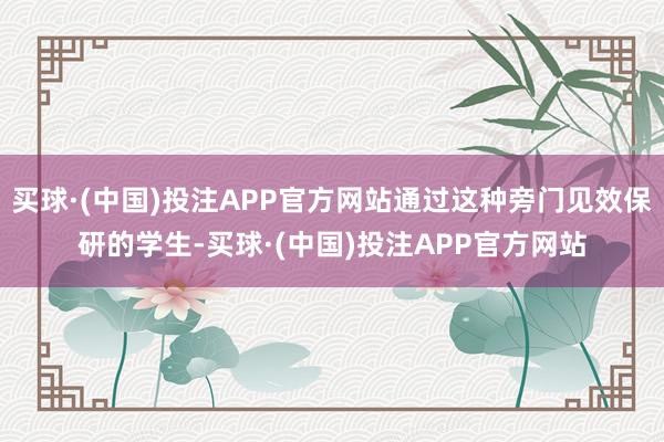 买球·(中国)投注APP官方网站通过这种旁门见效保研的学生-买球·(中国)投注APP官方网站