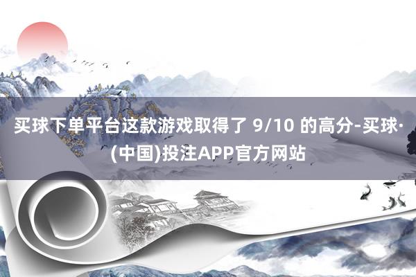 买球下单平台这款游戏取得了 9/10 的高分-买球·(中国)投注APP官方网站