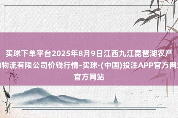 买球下单平台2025年8月9日江西九江琵琶湖农产物物流有限公司价钱行情-买球·(中国)投注APP官方网站