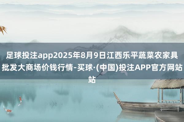 足球投注app2025年8月9日江西乐平蔬菜农家具批发大商场价钱行情-买球·(中国)投注APP官方网站