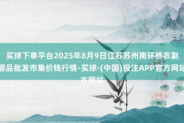 买球下单平台2025年8月9日江苏苏州南环桥农副居品批发市集价钱行情-买球·(中国)投注APP官方网站