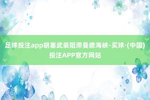 足球投注app胡塞武装阻滞曼德海峡-买球·(中国)投注APP官方网站