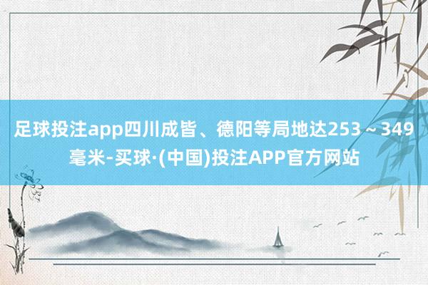 足球投注app四川成皆、德阳等局地达253～349毫米-买球·(中国)投注APP官方网站