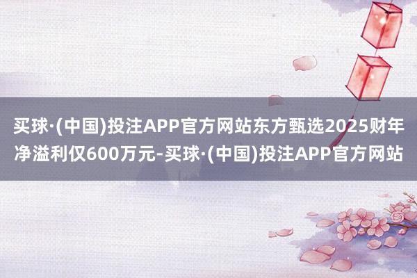 买球·(中国)投注APP官方网站东方甄选2025财年净溢利仅600万元-买球·(中国)投注APP官方网站