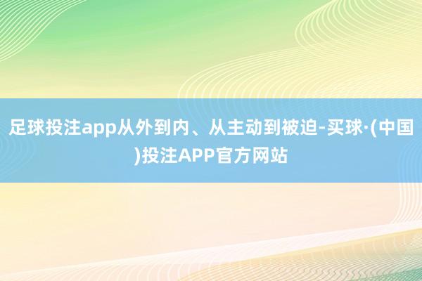 足球投注app从外到内、从主动到被迫-买球·(中国)投注APP官方网站
