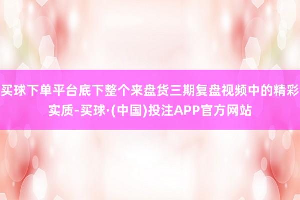 买球下单平台底下整个来盘货三期复盘视频中的精彩实质-买球·(中国)投注APP官方网站