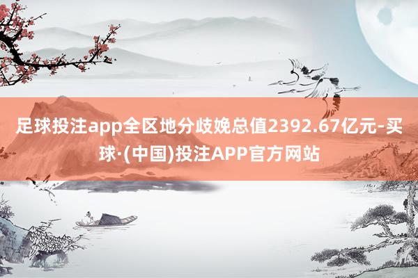 足球投注app全区地分歧娩总值2392.67亿元-买球·(中国)投注APP官方网站
