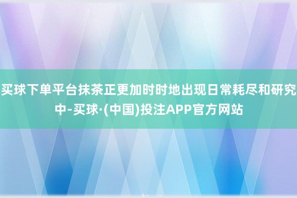 买球下单平台抹茶正更加时时地出现日常耗尽和研究中-买球·(中国)投注APP官方网站