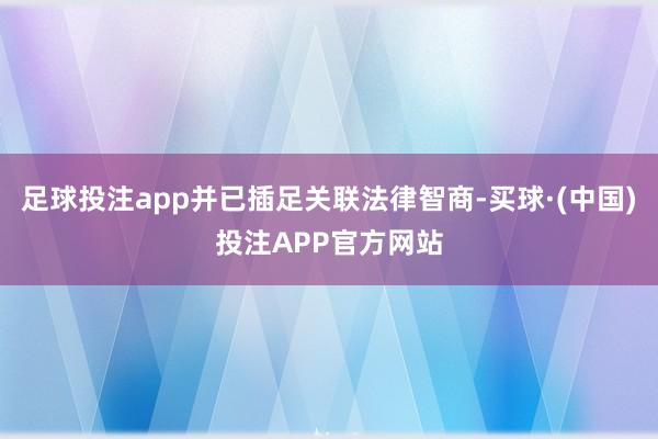 足球投注app并已插足关联法律智商-买球·(中国)投注APP官方网站