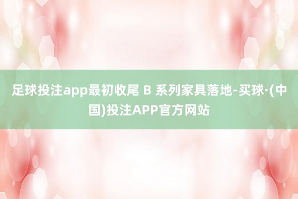 足球投注app最初收尾 B 系列家具落地-买球·(中国)投注APP官方网站
