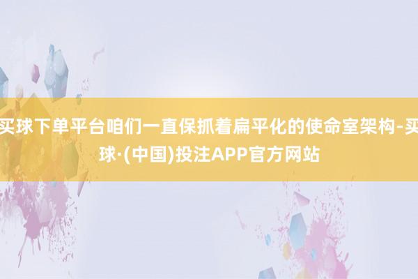 买球下单平台咱们一直保抓着扁平化的使命室架构-买球·(中国)投注APP官方网站