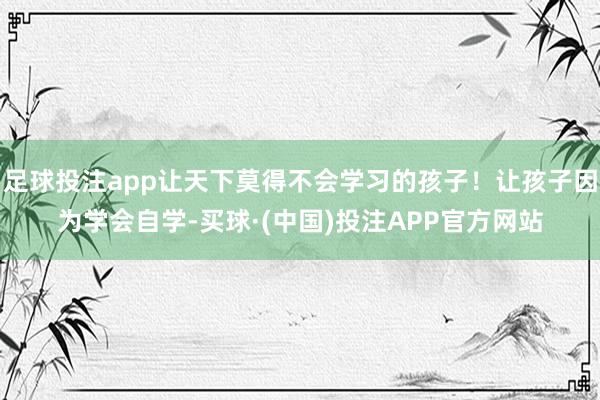足球投注app让天下莫得不会学习的孩子！让孩子因为学会自学-买球·(中国)投注APP官方网站