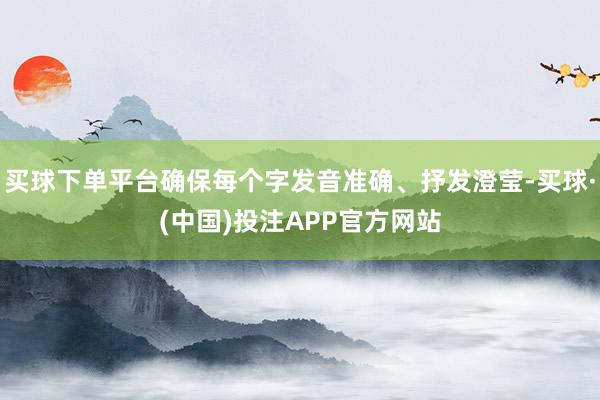 买球下单平台确保每个字发音准确、抒发澄莹-买球·(中国)投注APP官方网站