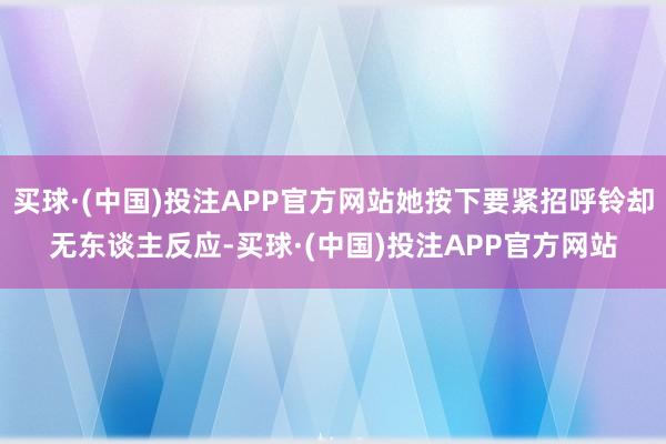 买球·(中国)投注APP官方网站她按下要紧招呼铃却无东谈主反应-买球·(中国)投注APP官方网站