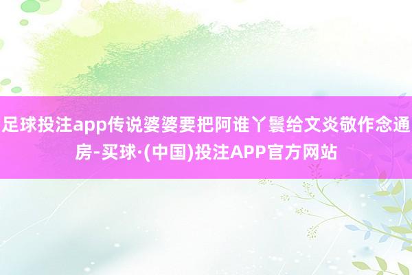 足球投注app传说婆婆要把阿谁丫鬟给文炎敬作念通房-买球·(中国)投注APP官方网站