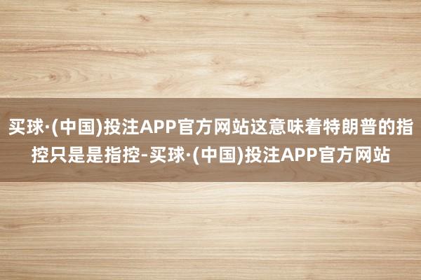 买球·(中国)投注APP官方网站这意味着特朗普的指控只是是指控-买球·(中国)投注APP官方网站