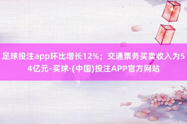 足球投注app环比增长12%；交通票务买卖收入为54亿元-买球·(中国)投注APP官方网站
