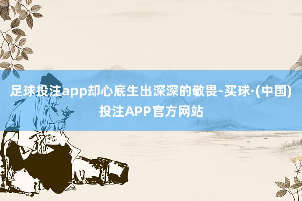足球投注app却心底生出深深的敬畏-买球·(中国)投注APP官方网站