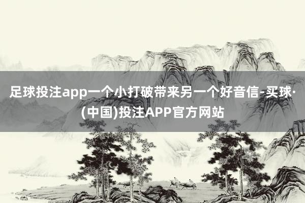 足球投注app一个小打破带来另一个好音信-买球·(中国)投注APP官方网站