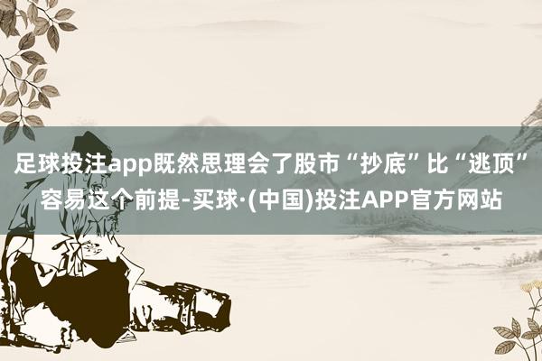 足球投注app既然思理会了股市“抄底”比“逃顶”容易这个前提-买球·(中国)投注APP官方网站