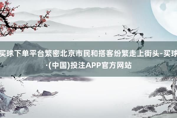买球下单平台繁密北京市民和搭客纷繁走上街头-买球·(中国)投注APP官方网站