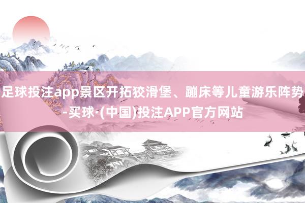 足球投注app景区开拓狡滑堡、蹦床等儿童游乐阵势-买球·(中国)投注APP官方网站