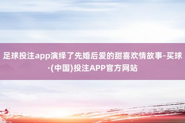 足球投注app演绎了先婚后爱的甜喜欢情故事-买球·(中国)投注APP官方网站
