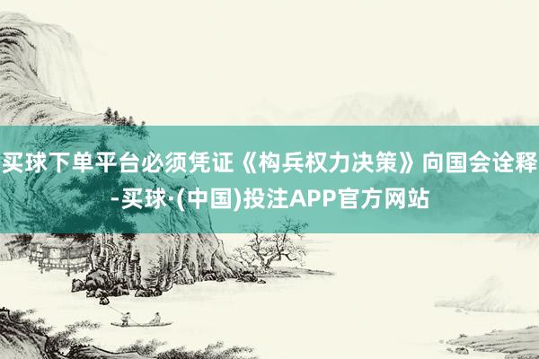 买球下单平台必须凭证《构兵权力决策》向国会诠释-买球·(中国)投注APP官方网站