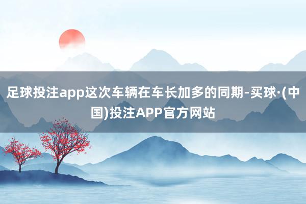 足球投注app这次车辆在车长加多的同期-买球·(中国)投注APP官方网站